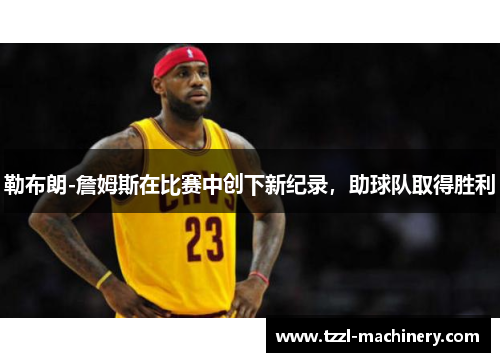 勒布朗-詹姆斯在比赛中创下新纪录，助球队取得胜利
