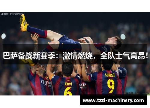 巴萨备战新赛季：激情燃烧，全队士气高昂！