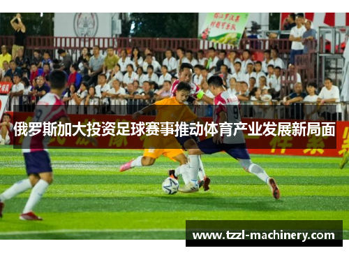 俄罗斯加大投资足球赛事推动体育产业发展新局面