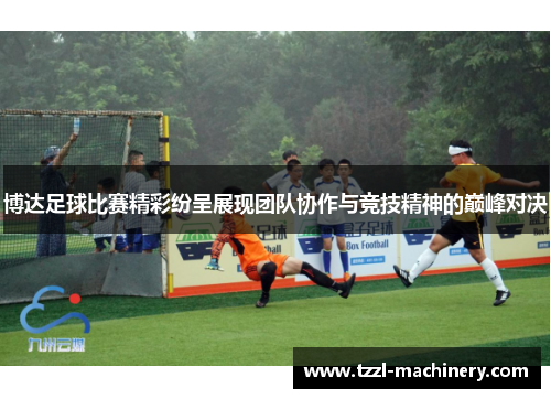 博达足球比赛精彩纷呈展现团队协作与竞技精神的巅峰对决