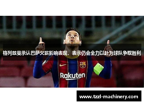 格列兹曼承认巴萨欠薪影响表现，表示仍会全力以赴为球队争取胜利