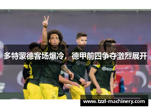 多特蒙德客场爆冷，德甲前四争夺激烈展开