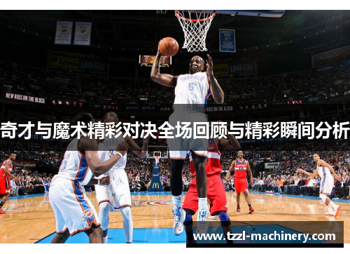 奇才与魔术精彩对决全场回顾与精彩瞬间分析