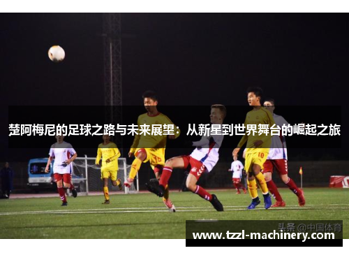 楚阿梅尼的足球之路与未来展望：从新星到世界舞台的崛起之旅