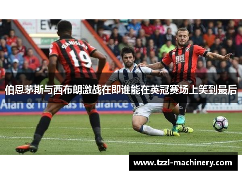 伯恩茅斯与西布朗激战在即谁能在英冠赛场上笑到最后