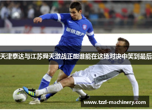 天津泰达与江苏舜天激战正酣谁能在这场对决中笑到最后