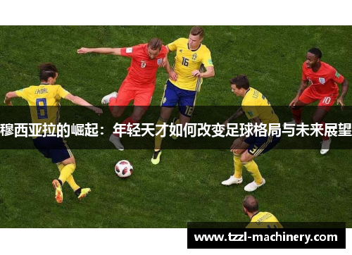 穆西亚拉的崛起：年轻天才如何改变足球格局与未来展望