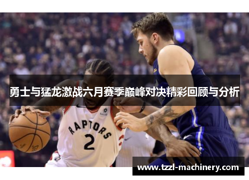 勇士与猛龙激战六月赛季巅峰对决精彩回顾与分析